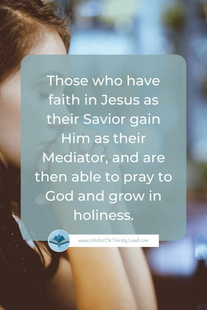 Those who have faith in Jesus as their Savior gain Him as their Mediator, and are then able to pray to God and grow in holiness.