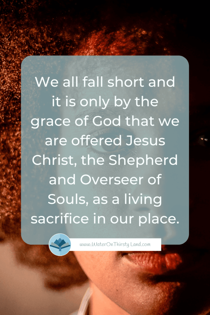 We all fall short and it is only by the grace of God that we are offered Jesus Christ, the Shepherd and Overseer of Souls, as a living sacrifice in our place.