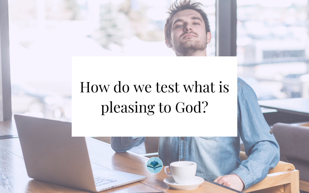 How do we test what is pleasing to God